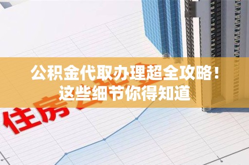 江西公积金代取办理超全攻略！这些细节你得知道