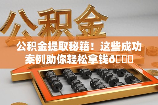 江西公积金提取秘籍！这些成功案例助你轻松拿钱😎
