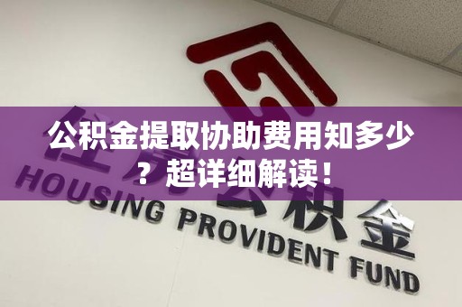 江西公积金提取协助费用知多少?超详细解读! 江西公积金提取协助费用知多少?超详细解读!