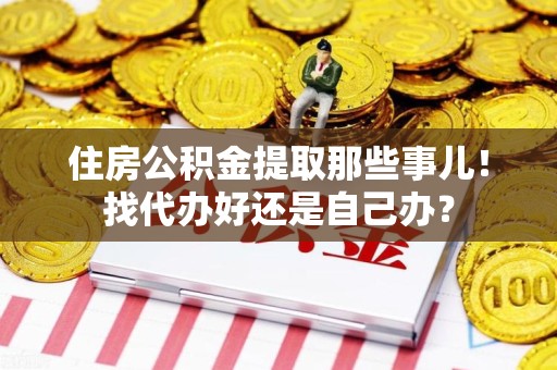 江西住房公积金提取那些事儿！找代办好还是自己办？