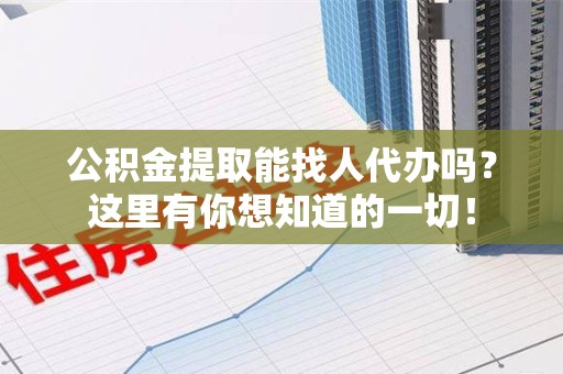 江西公积金提取能找人代办吗？这里有你想知道的一切！