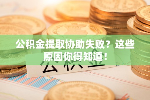 江西公积金提取协助失败?这些原因你得知道! 江西公积金提取协助失败?这些原因你得知道!