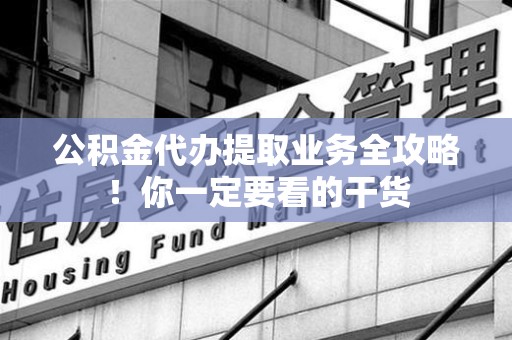 江西公积金代办提取业务全攻略！你一定要看的干货