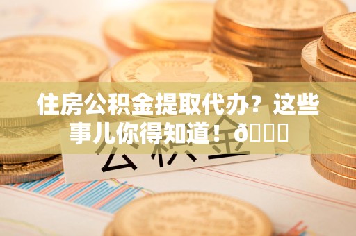 江西住房公积金提取代办？这些事儿你得知道！😎