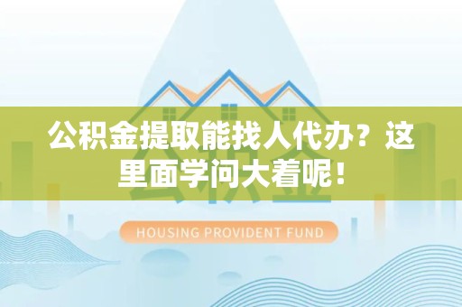 江西公积金提取能找人代办？这里面学问大着呢！