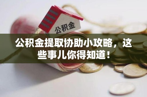 江西公积金提取协助小攻略,这些事儿你得知道! 江西公积金提取协助小攻略,这些事儿你得知道!
