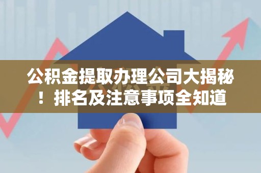 江西公积金提取办理公司大揭秘!排名及注意事项全知道 江西公积金提取办理公司大揭秘!排名及注意事项全知道
