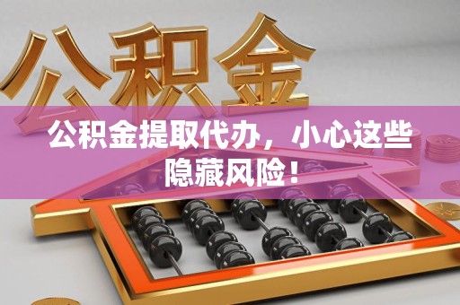 江西公积金提取代办，小心这些隐藏风险！