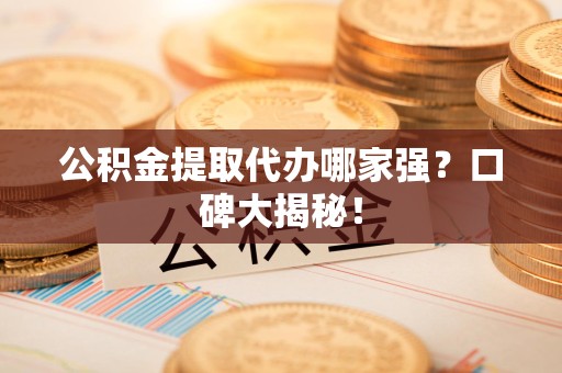 江西公积金提取代办哪家强？口碑大揭秘！