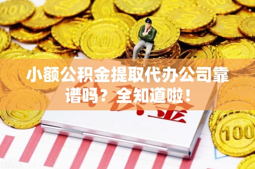 江西小额公积金提取代办公司靠谱吗？全知道啦！