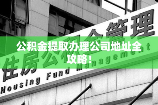 江西公积金提取办理公司地址全攻略！