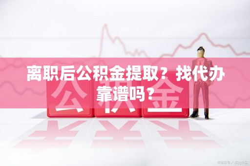 江西离职后公积金提取？找代办靠谱吗？