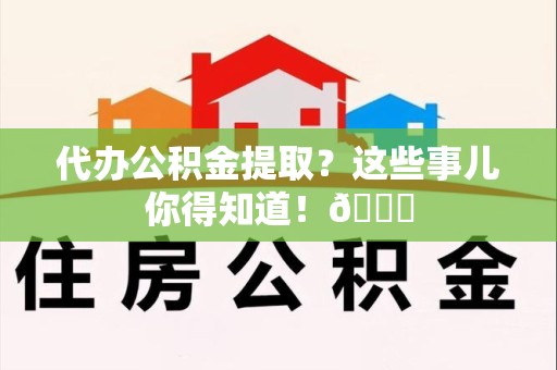 江西代办公积金提取？这些事儿你得知道！😎