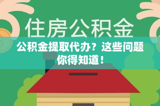 江西公积金提取代办？这些问题你得知道！