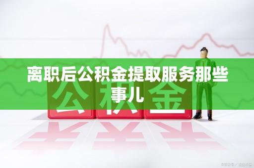 江西离职后公积金提取服务那些事儿