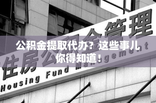 江西公积金提取代办?这些事儿你得知道! 江西公积金提取代办?这些事儿你得知道!