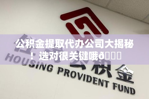 江西公积金提取代办公司大揭秘！选对很关键哦😎