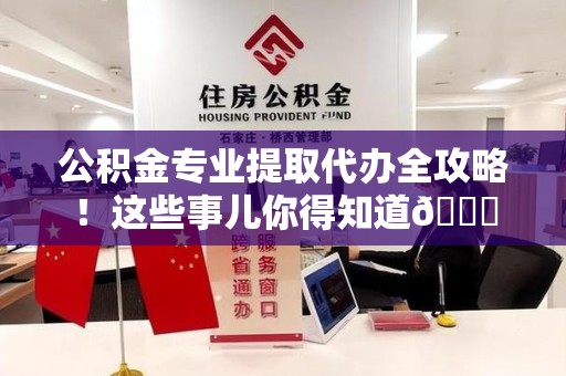 江西公积金专业提取代办全攻略！这些事儿你得知道😎