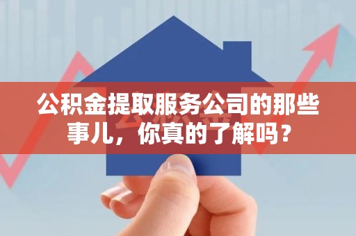 江西公积金提取服务公司的那些事儿，你真的了解吗？