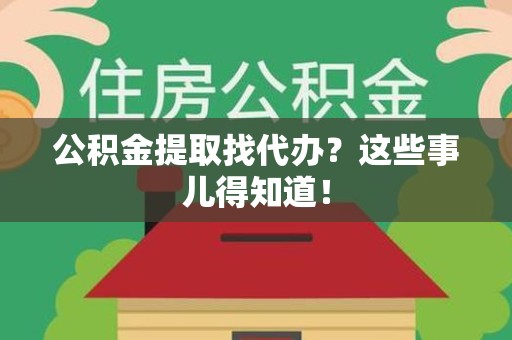 江西公积金提取找代办？这些事儿得知道！