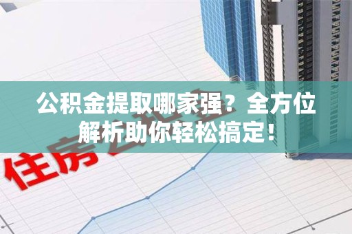 江西公积金提取哪家强？全方位解析助你轻松搞定！