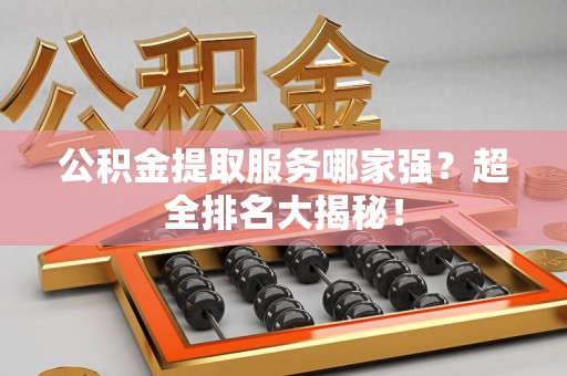 江西公积金提取服务哪家强？超全排名大揭秘！