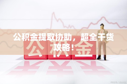 江西公积金提取协助,超全干货攻略! 江西公积金提取协助,超全干货攻略!