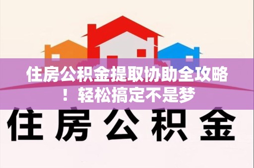 江西住房公积金提取协助全攻略!轻松搞定不是梦 江西住房公积金提取协助全攻略!轻松搞定不是梦