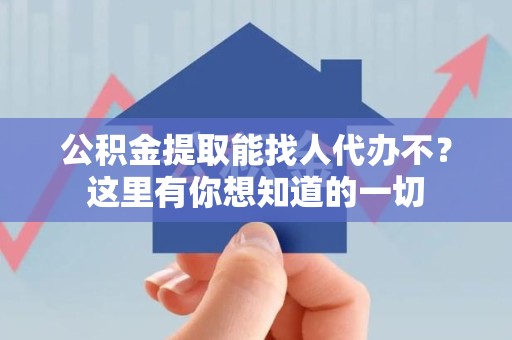 江西公积金提取能找人代办不？这里有你想知道的一切