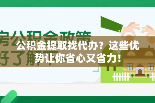 江西公积金提取找代办？这些优势让你省心又省力！