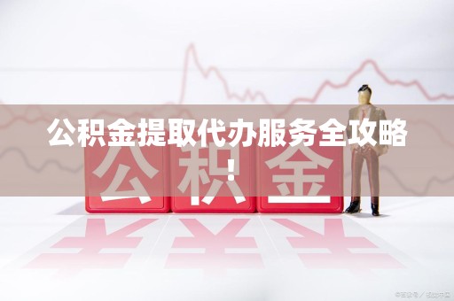 江西公积金提取代办服务全攻略！