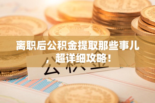 江西离职后公积金提取那些事儿，超详细攻略！