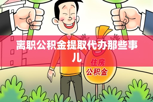 江西离职公积金提取代办那些事儿