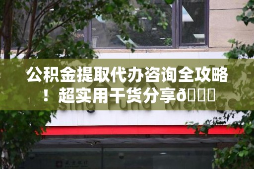 江西公积金提取代办咨询全攻略!超实用干货分享😉 江西公积金提取代办咨询全攻略!超实用干货分享😉