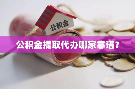 江西公积金提取代办哪家靠谱？