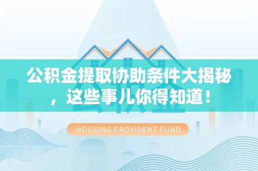 江西公积金提取协助条件大揭秘，这些事儿你得知道！