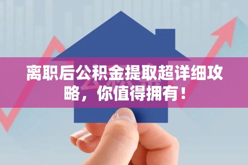 江西离职后公积金提取超详细攻略，你值得拥有！