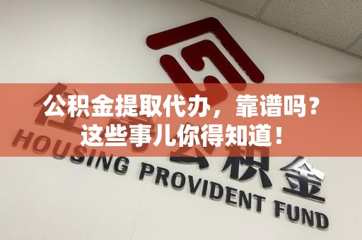 江西公积金提取代办，靠谱吗？这些事儿你得知道！