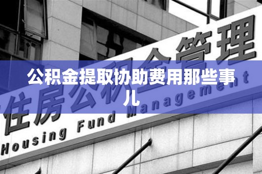 江西公积金提取协助费用那些事儿