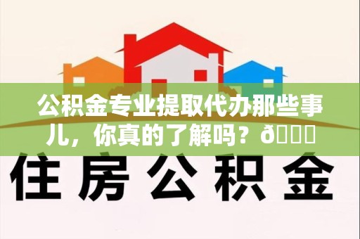 江西公积金专业提取代办那些事儿，你真的了解吗？😎