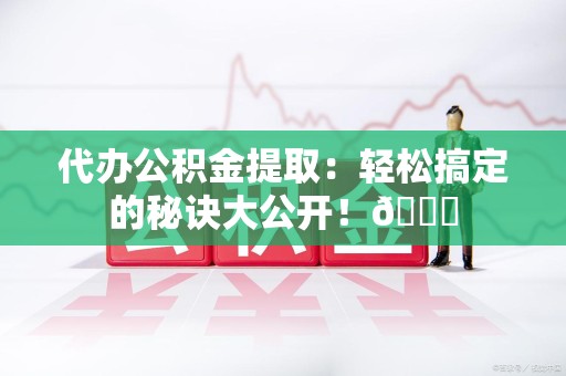 江西代办公积金提取：轻松搞定的秘诀大公开！😎
