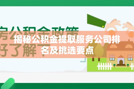 江西揭秘公积金提取服务公司排名及挑选要点 江西揭秘公积金提取服务公司排名及挑选要点