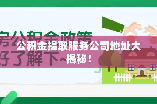 江西公积金提取服务公司地址大揭秘！