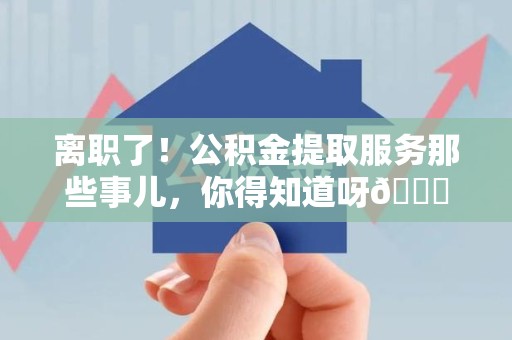 江西离职了！公积金提取服务那些事儿，你得知道呀😉
