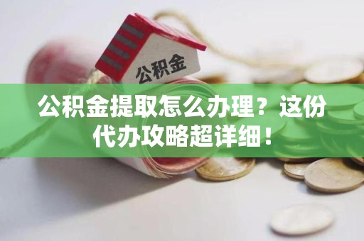 江西公积金提取怎么办理？这份代办攻略超详细！