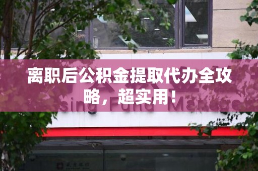 江西离职后公积金提取代办全攻略,超实用! 江西离职后公积金提取代办全攻略,超实用!
