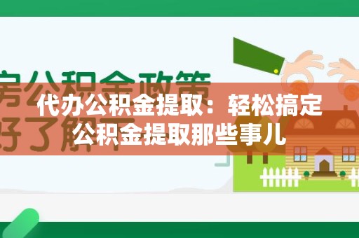 江西代办公积金提取：轻松搞定公积金提取那些事儿
