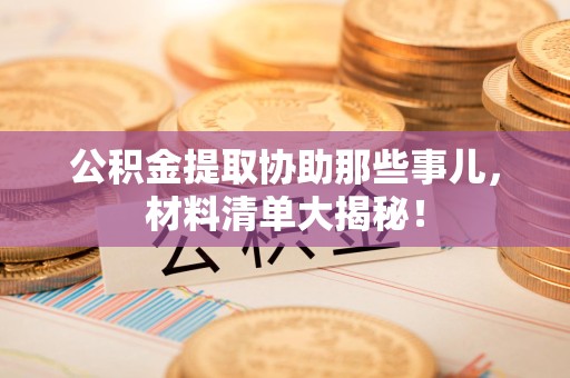 江西公积金提取协助那些事儿，材料清单大揭秘！