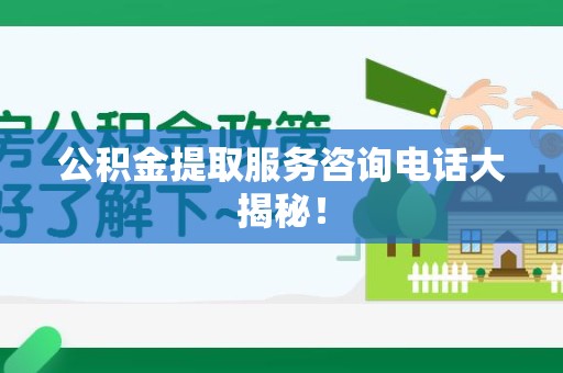 江西公积金提取服务咨询电话大揭秘！