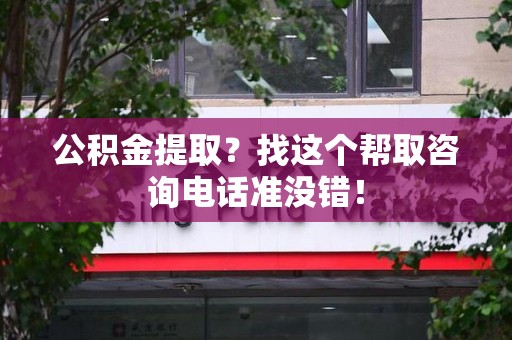 江西公积金提取？找这个帮取咨询电话准没错！